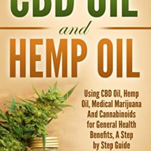 CBD Oil and Hemp Oil: Using CBD Oil, Hemp Oil, Medical Marijuana and Cannabinoids for General Health Benefits - A Step by Step Guide